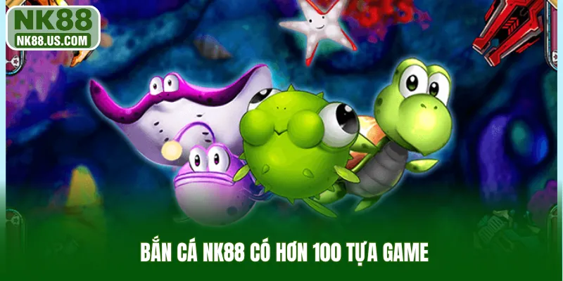 Bắn cá NK88 có hơn 100 tựa game