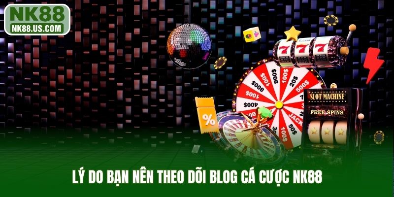 Lý do bạn nên theo dõi blog cá cược NK88