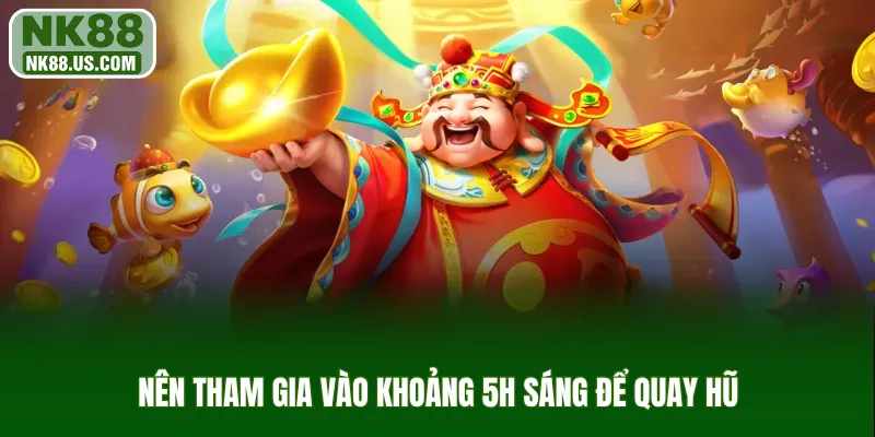 Nên tham gia vào khoảng 5h sáng để quay hũ