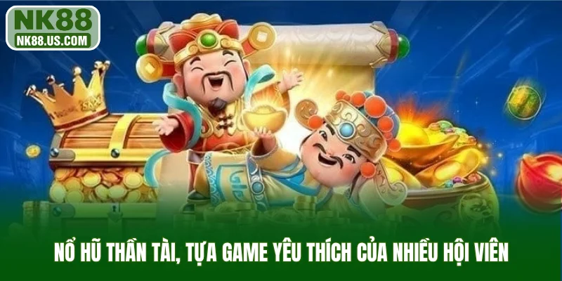 Nổ hũ Thần Tài, tựa game yêu thích của nhiều hội viên